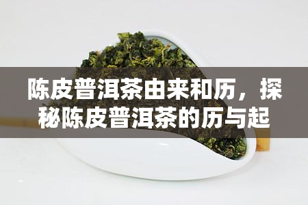 陈皮普洱茶由来和历，探秘陈皮普洱茶的历与起源