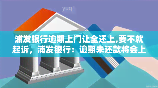 浦发银行逾期上门让全还上,要不就起诉，浦发银行：逾期未还款将会上门，甚至可能面临诉讼风险！