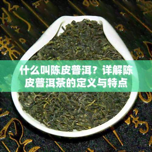 什么叫陈皮普洱？详解陈皮普洱茶的定义与特点