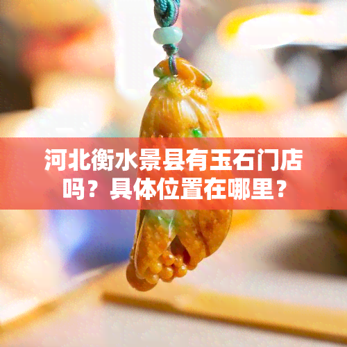 河北衡水景县有玉石门店吗？具 *** 置在哪里？