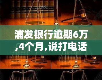 浦发银行逾期6万,4个月,说打电话上门让家属签字，逾期6万，浦发银行欲上门，要求家属签字