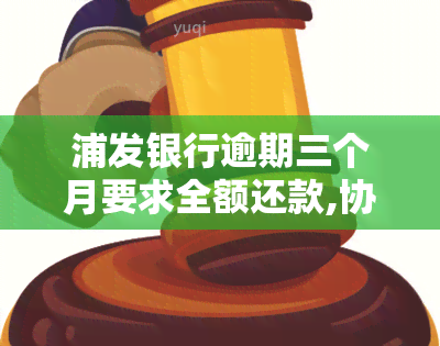 浦发银行逾期三个月要求全额还款,协商不了，浦发银行：逾期三个月需全额还款，无法协商