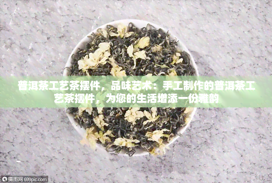 普洱茶工艺茶摆件，品味艺术：手工制作的普洱茶工艺茶摆件，为您的生活增添一份雅韵