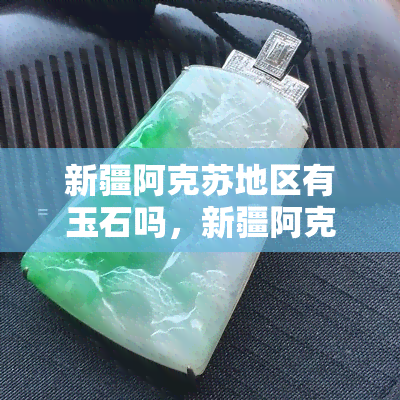 新疆阿克苏地区有玉石吗，新疆阿克苏地区：探秘神秘的玉石世界