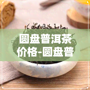 圆盘普洱茶价格-圆盘普洱茶价格表