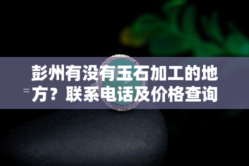 彭州有没有玉石加工的地方？联系电话及价格查询