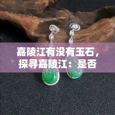 嘉陵江有没有玉石，探寻嘉陵江：是否存在神秘的玉石资源？