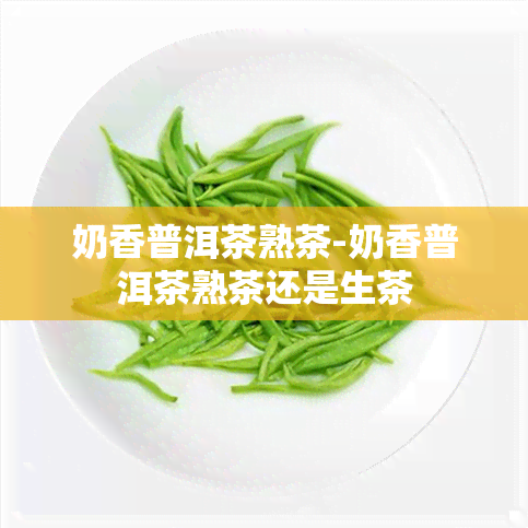 奶香普洱茶熟茶-奶香普洱茶熟茶还是生茶