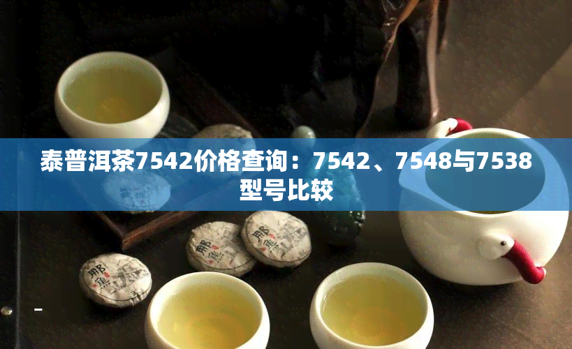 泰普洱茶7542价格查询：7542、7548与7538型号比较