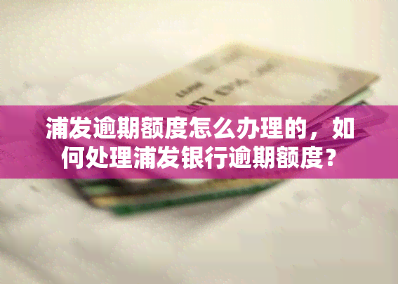 浦发逾期额度怎么办理的，如何处理浦发银行逾期额度？