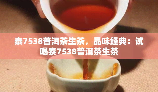 泰7538普洱茶生茶，品味经典：试喝泰7538普洱茶生茶