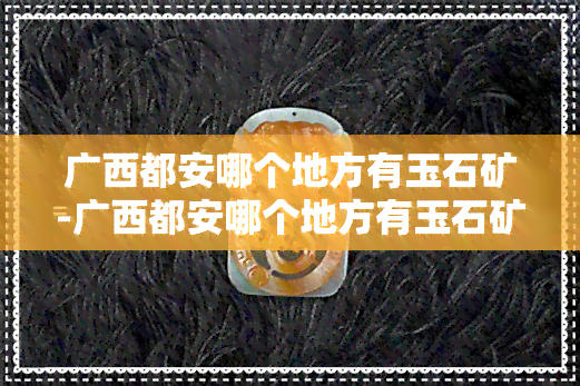 广西都安哪个地方有玉石矿-广西都安哪个地方有玉石矿山