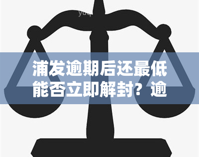 浦发逾期后还更低能否立即解封？逾期20天仅还更低额怎么办？