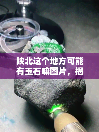 陕北这个地方可能有玉石嘛图片，揭秘陕北：探寻可能存在的玉石资源！