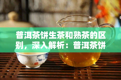 普洱茶饼生茶和熟茶的区别，深入解析：普洱茶饼生茶与熟茶的显著区别