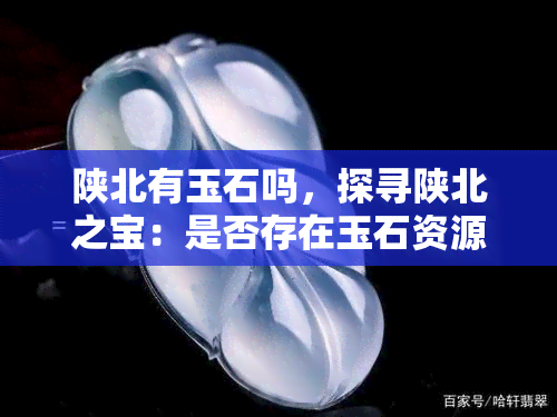 陕北有玉石吗，探寻陕北之宝：是否存在玉石资源？