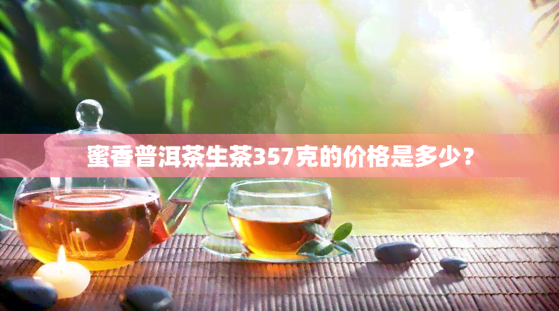 蜜香普洱茶生茶357克的价格是多少？