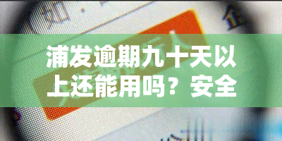 浦发逾期九十天以上还能用吗？安全性如何？