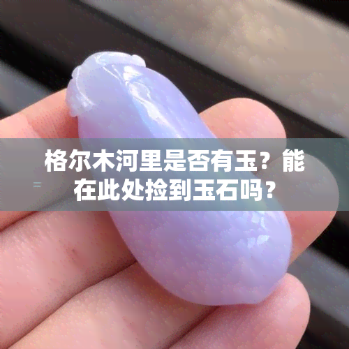 格尔木河里是否有玉？能在此处捡到玉石吗？