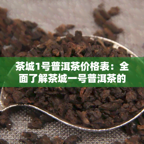 茶城1号普洱茶价格表：全面了解茶城一号普洱茶的价格信息