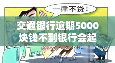 交通银行逾期5000块钱不到银行会起诉吗，逾期5000元，交通银行是否会起诉？