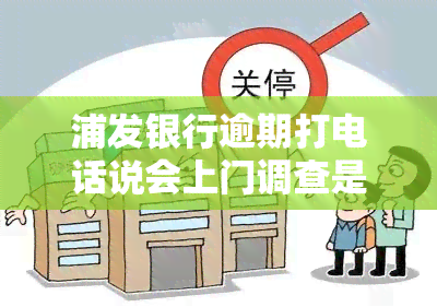 浦发银行逾期打电话说会上门调查是不是真的，真相揭示：浦发银行逾期是否会上门调查？