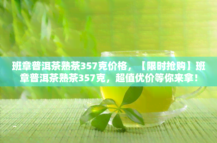 班章普洱茶熟茶357克价格，【限时抢购】班章普洱茶熟茶357克，超值优价等你来拿！