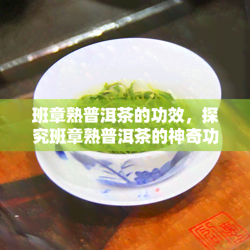 班章熟普洱茶的功效，探究班章熟普洱茶的神奇功效，让你健又美丽！