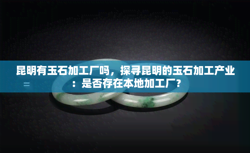 昆明有玉石加工厂吗，探寻昆明的玉石加工产业：是否存在本地加工厂？