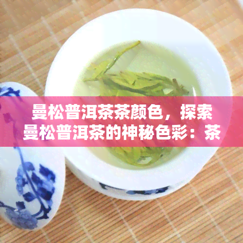 曼松普洱茶茶颜色，探索曼松普洱茶的神秘色彩：茶颜色解析