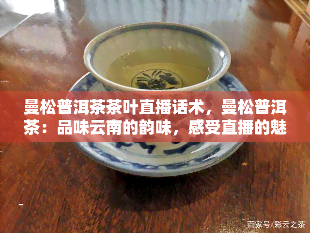 曼松普洱茶茶叶直播话术，曼松普洱茶：品味云南的韵味，感受直播的魅力！