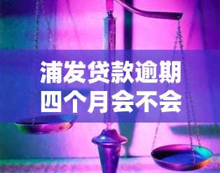 浦发贷款逾期四个月会不会起诉我吗，逾期四个月，浦发银行是否会对我提起诉讼？