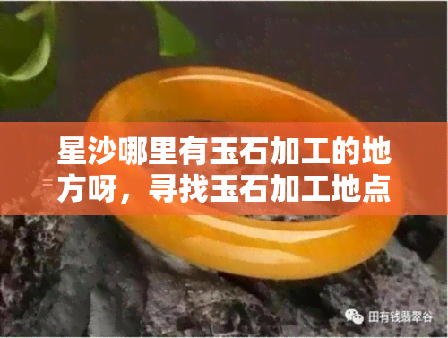 星沙哪里有玉石加工的地方呀，寻找玉石加工地点？星沙地区有哪些选择？