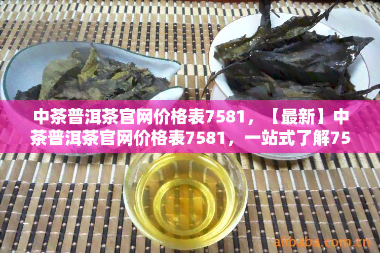 中茶普洱茶官网价格表7581，【最新】中茶普洱茶官网价格表7581，一站式了解7581的所有价格信息！