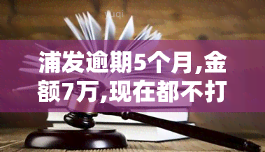 浦发逾期5个月,金额7万,现在都不打电话，浦发银行信用卡逾期5个月，金额达7万元，目前未接到电话