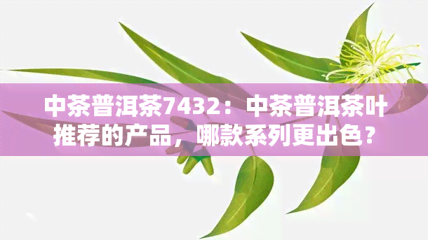 中茶普洱茶7432：中茶普洱茶叶推荐的产品，哪款系列更出色？