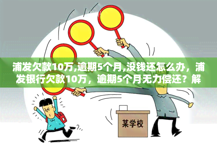 浦发欠款10万,逾期5个月,没钱还怎么办，浦发银行欠款10万，逾期5个月无力偿还？解决方案在此！