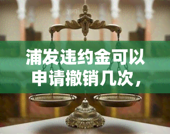 浦发违约金可以申请撤销几次，如何申请撤销浦发违约金？次数限制是什么？