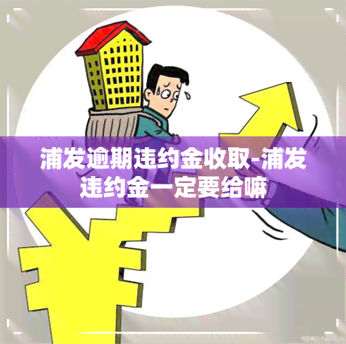 浦发逾期违约金收取-浦发违约金一定要给嘛