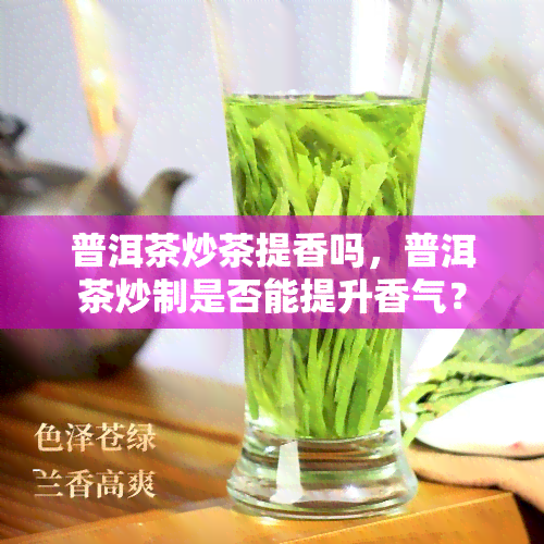 普洱茶炒茶提香吗，普洱茶炒制是否能提升香气？