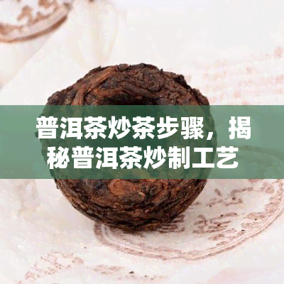 普洱茶炒茶步骤，揭秘普洱茶炒制工艺：详细步骤解析