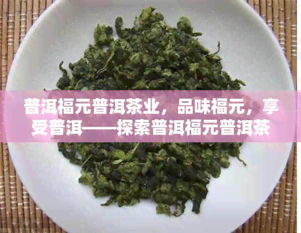 普洱福元普洱茶业，品味福元，享受普洱——探索普洱福元普洱茶业的世界