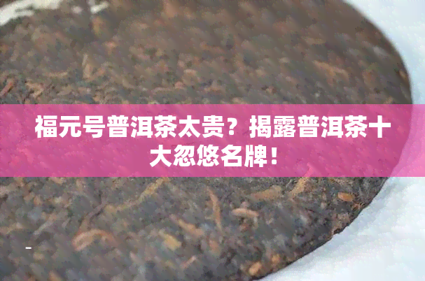 福元号普洱茶太贵？揭露普洱茶十大忽悠名牌！