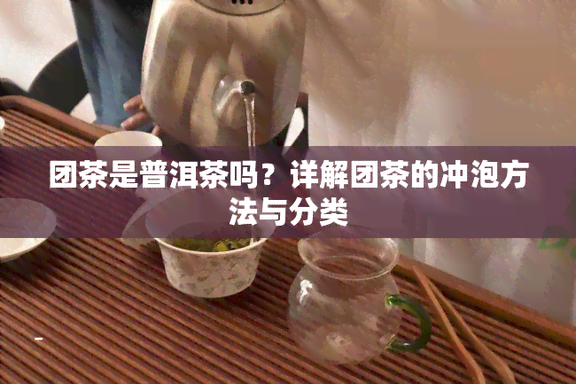 团茶是普洱茶吗？详解团茶的冲泡方法与分类