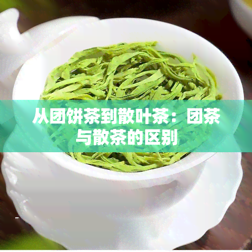 从团饼茶到散叶茶：团茶与散茶的区别