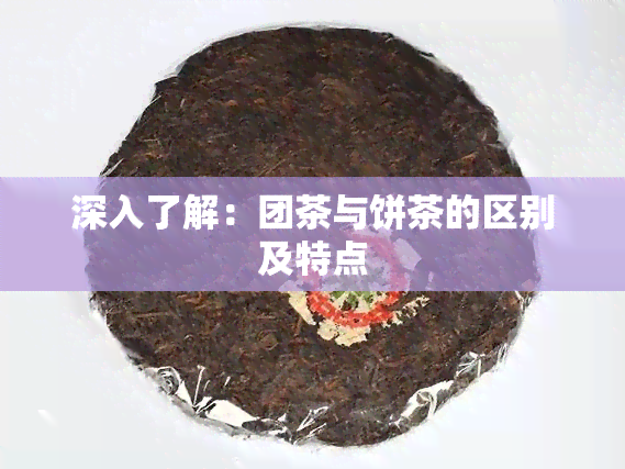 深入了解：团茶与饼茶的区别及特点