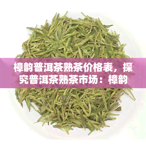 樟韵普洱茶熟茶价格表，探究普洱茶熟茶市场：樟韵普洱茶熟茶价格一览