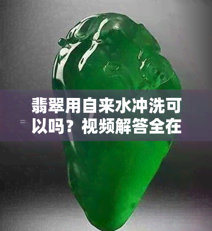 翡翠用自来水冲洗可以吗？视频解答全在这里！