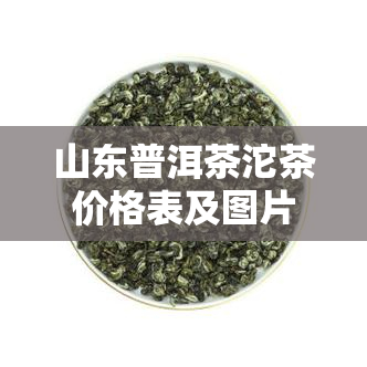 山东普洱茶沱茶价格表及图片全览