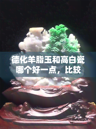 德化羊脂玉和高白瓷哪个好一点，比较一下：德化羊脂玉与高白瓷，哪个更好呢？